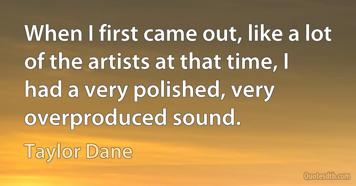 When I first came out, like a lot of the artists at that time, I had a very polished, very overproduced sound. (Taylor Dane)