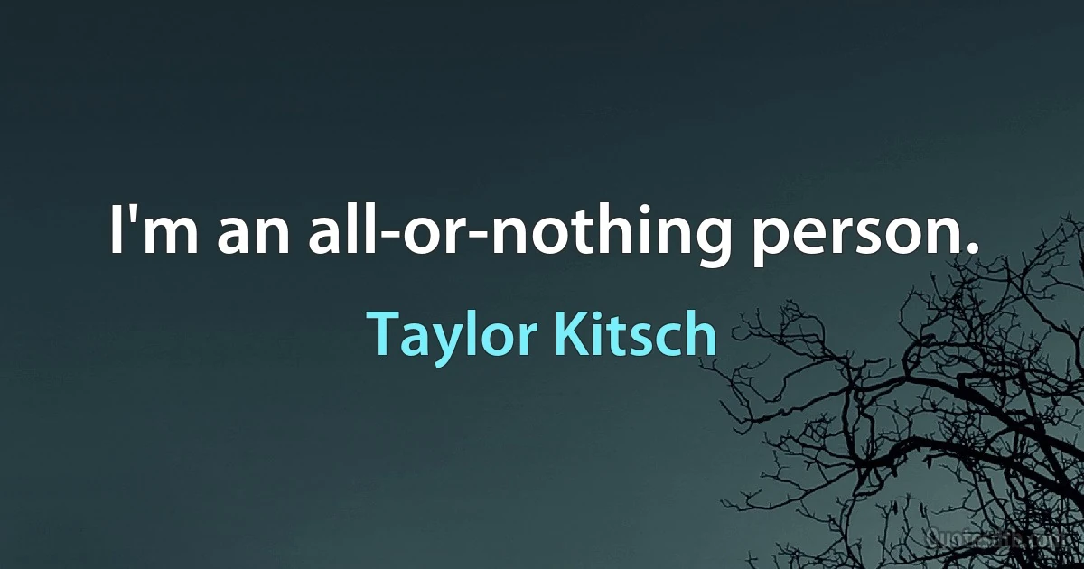 I'm an all-or-nothing person. (Taylor Kitsch)