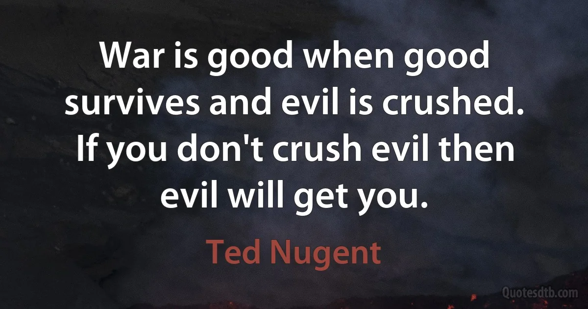 War is good when good survives and evil is crushed. If you don't crush evil then evil will get you. (Ted Nugent)