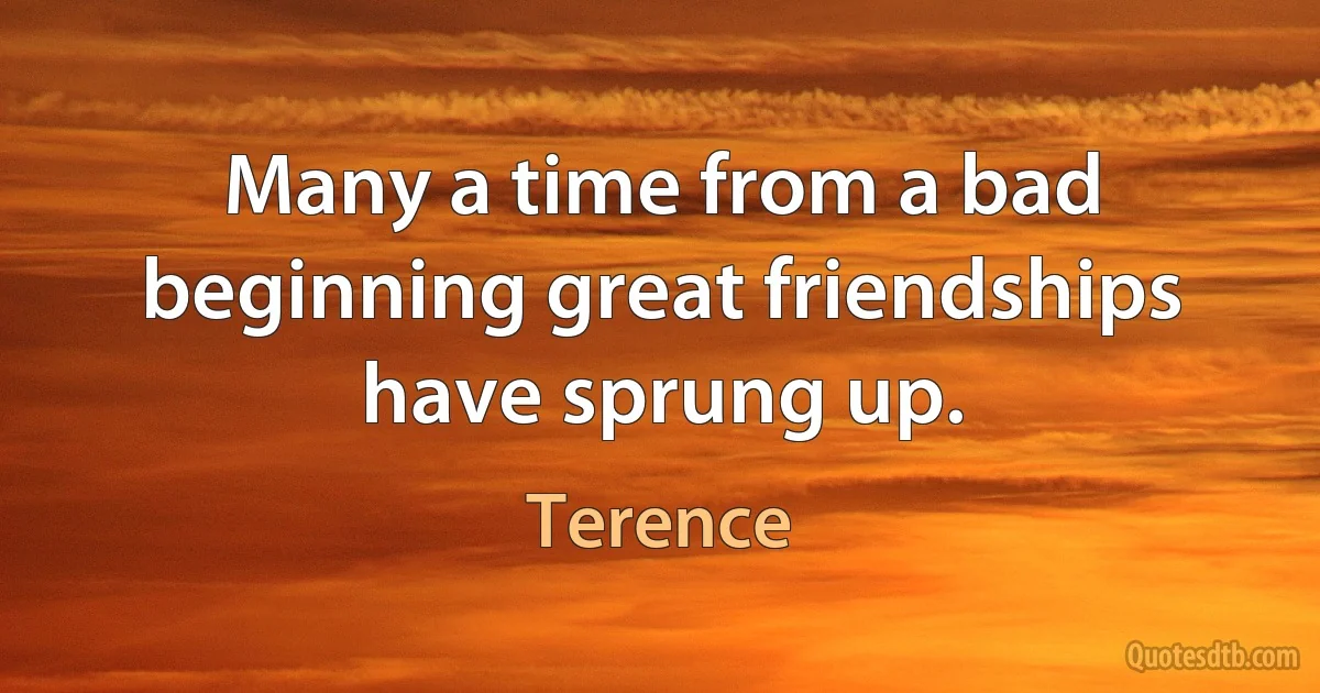 Many a time from a bad beginning great friendships have sprung up. (Terence)