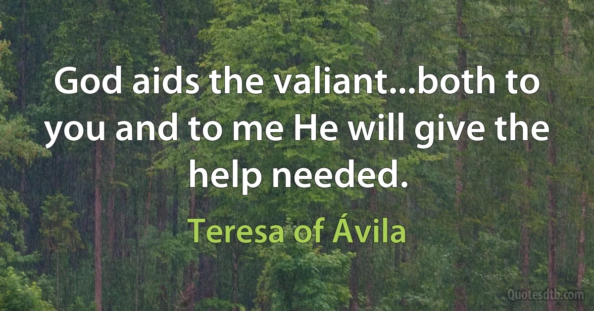 God aids the valiant...both to you and to me He will give the help needed. (Teresa of Ávila)