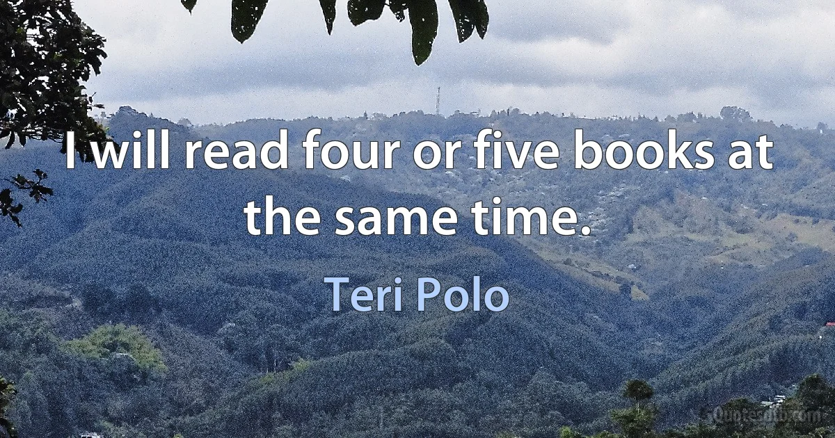 I will read four or five books at the same time. (Teri Polo)