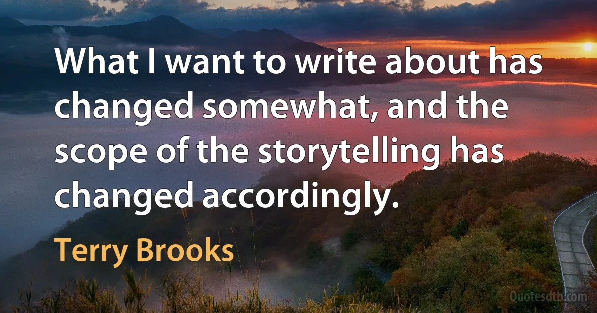 What I want to write about has changed somewhat, and the scope of the storytelling has changed accordingly. (Terry Brooks)