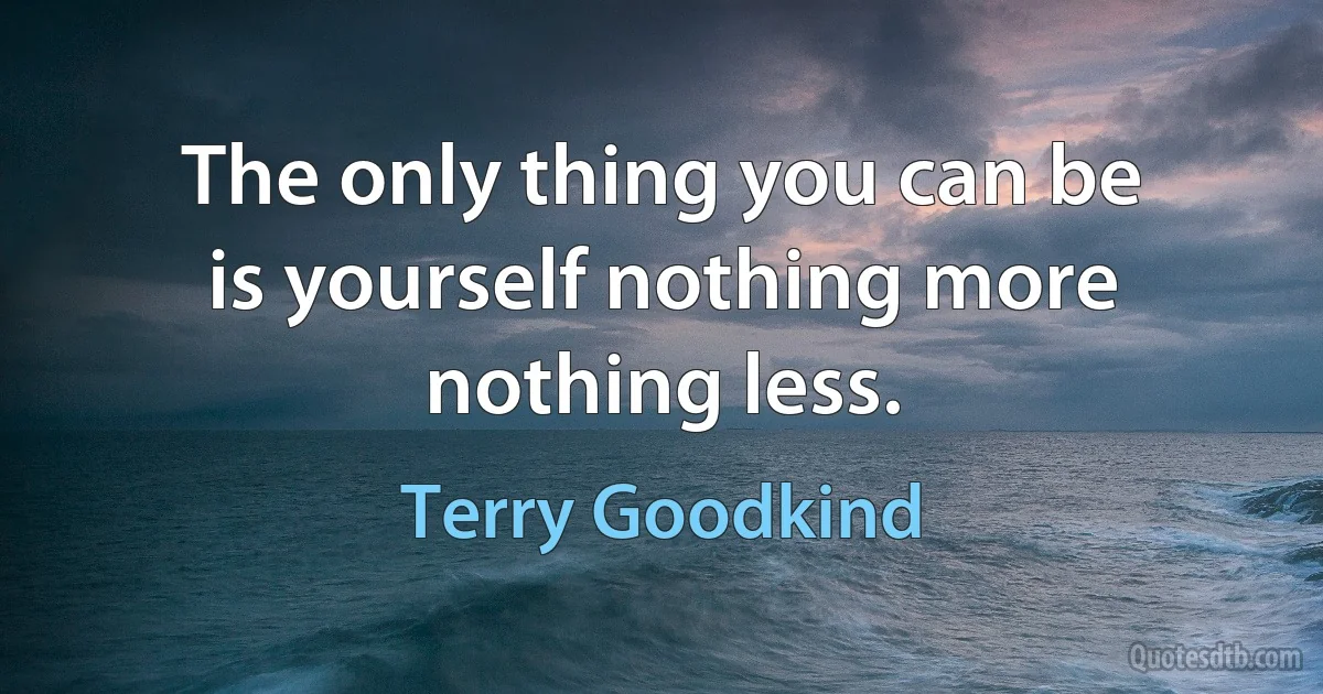 The only thing you can be is yourself nothing more nothing less. (Terry Goodkind)