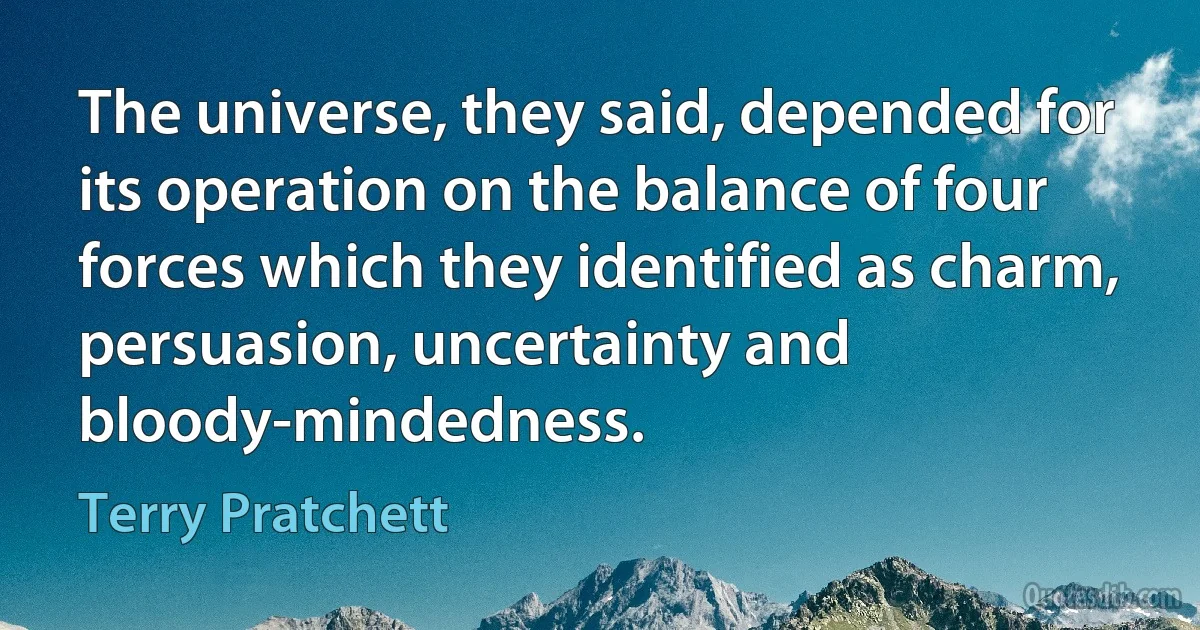 The universe, they said, depended for its operation on the balance of four forces which they identified as charm, persuasion, uncertainty and bloody-mindedness. (Terry Pratchett)