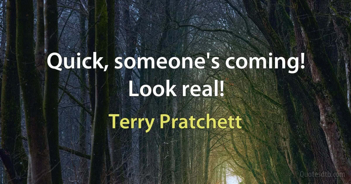 Quick, someone's coming! Look real! (Terry Pratchett)