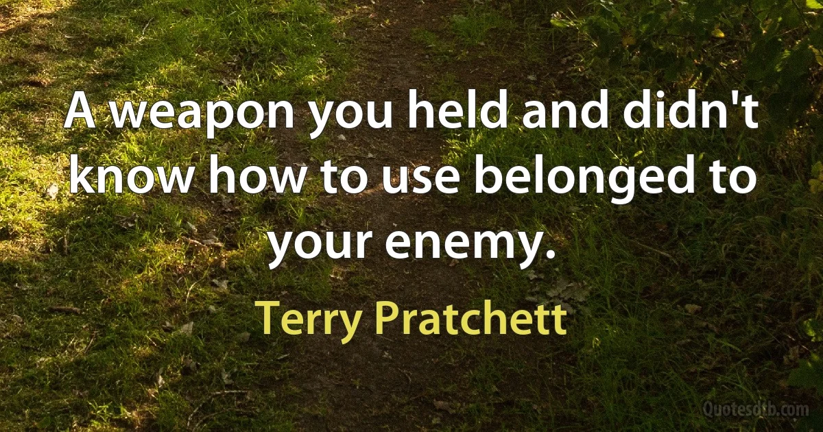 A weapon you held and didn't know how to use belonged to your enemy. (Terry Pratchett)