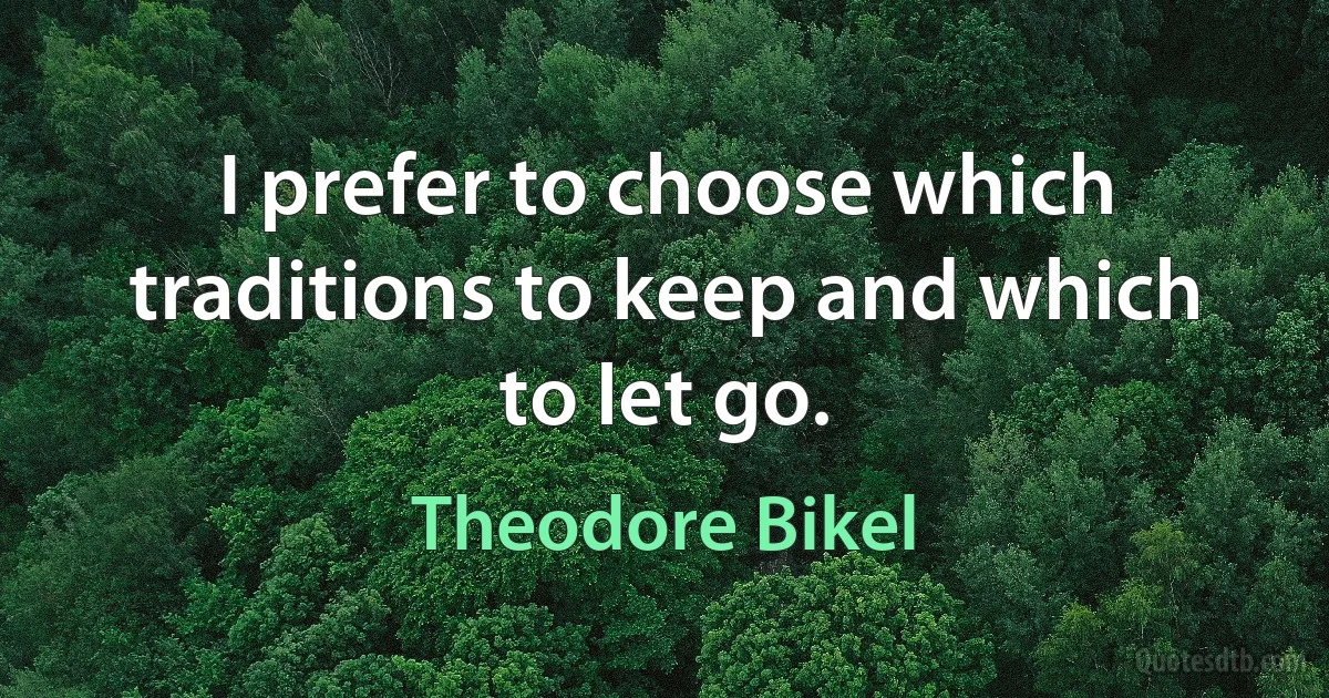 I prefer to choose which traditions to keep and which to let go. (Theodore Bikel)