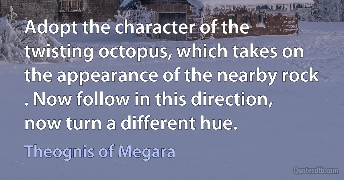 Adopt the character of the twisting octopus, which takes on the appearance of the nearby rock . Now follow in this direction, now turn a different hue. (Theognis of Megara)