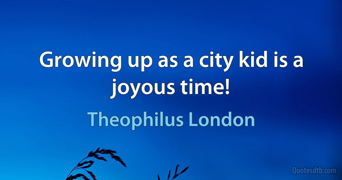 Growing up as a city kid is a joyous time! (Theophilus London)