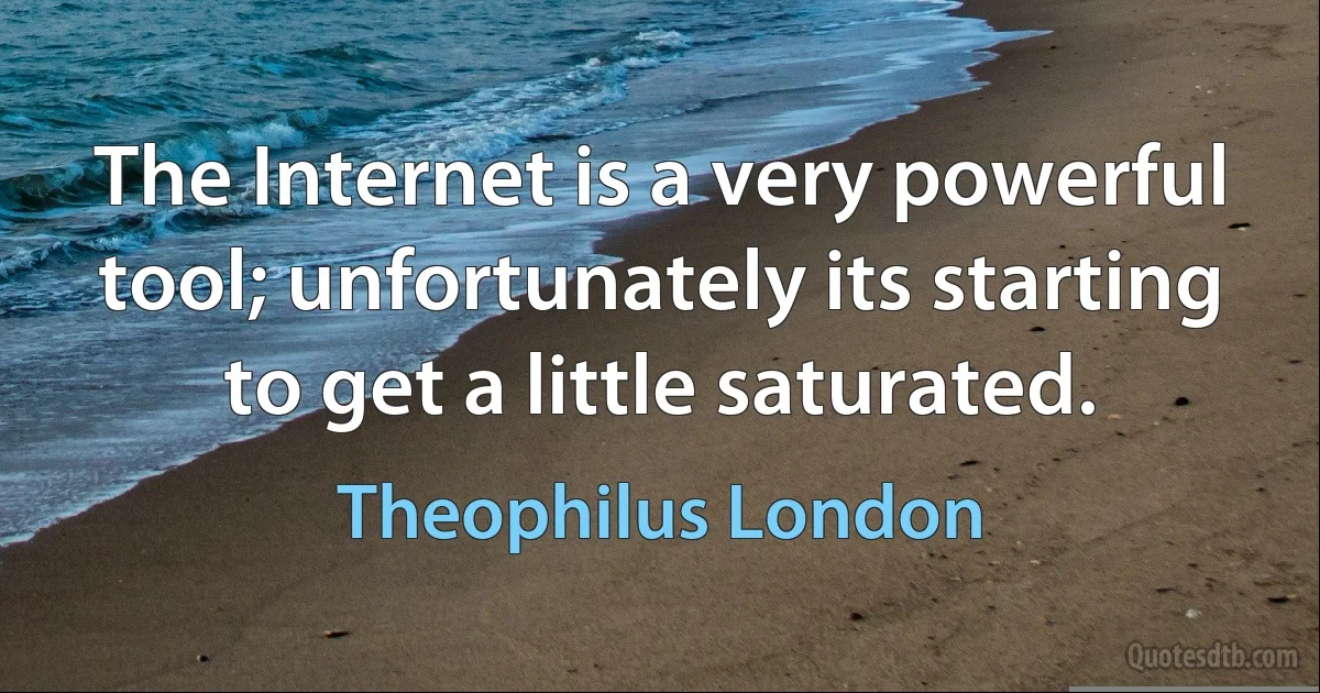 The Internet is a very powerful tool; unfortunately its starting to get a little saturated. (Theophilus London)