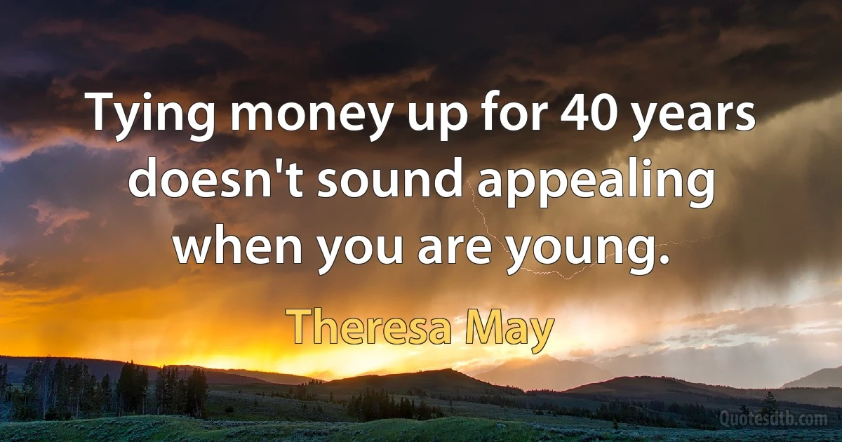 Tying money up for 40 years doesn't sound appealing when you are young. (Theresa May)