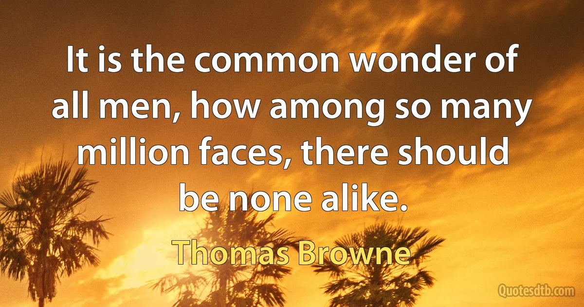 It is the common wonder of all men, how among so many million faces, there should be none alike. (Thomas Browne)