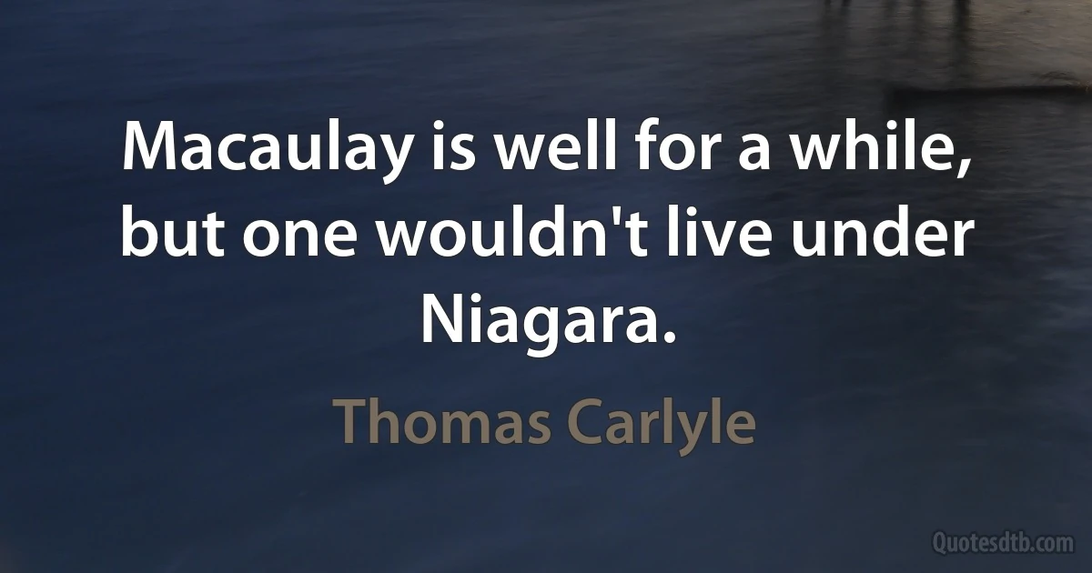 Macaulay is well for a while, but one wouldn't live under Niagara. (Thomas Carlyle)