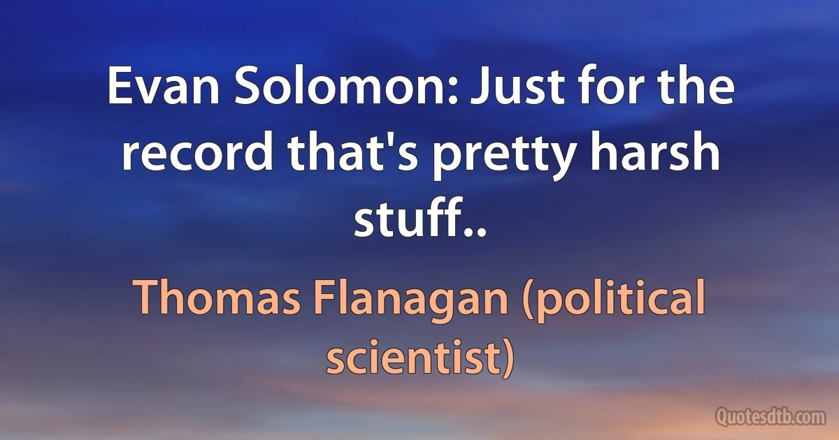 Evan Solomon: Just for the record that's pretty harsh stuff.. (Thomas Flanagan (political scientist))