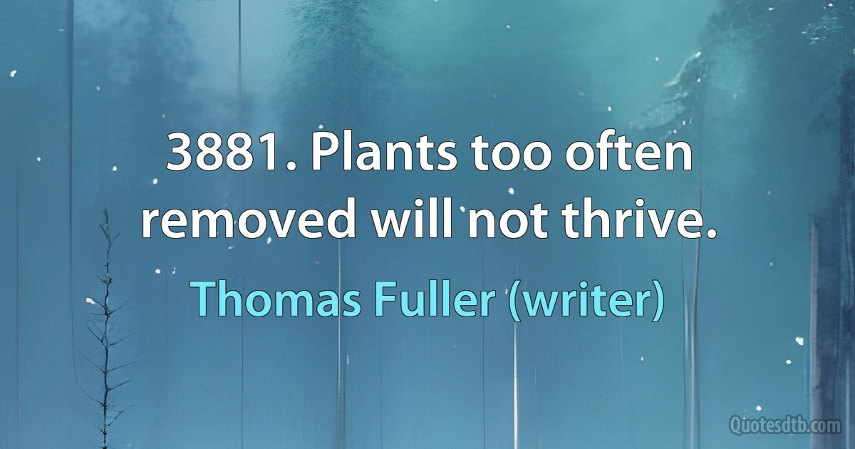 3881. Plants too often removed will not thrive. (Thomas Fuller (writer))