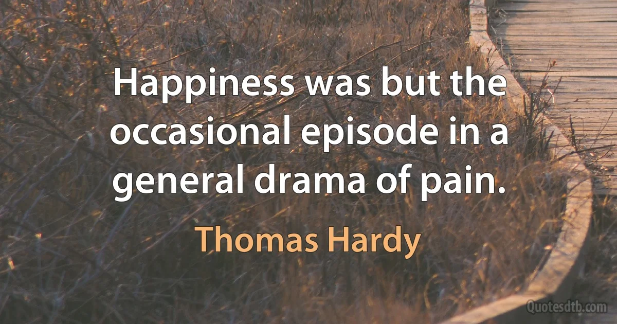 Happiness was but the occasional episode in a general drama of pain. (Thomas Hardy)