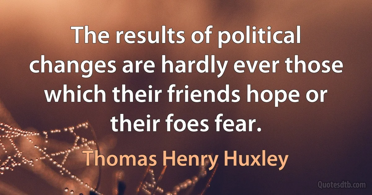 The results of political changes are hardly ever those which their friends hope or their foes fear. (Thomas Henry Huxley)