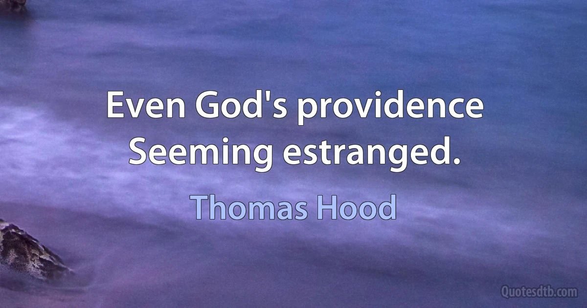 Even God's providence
Seeming estranged. (Thomas Hood)