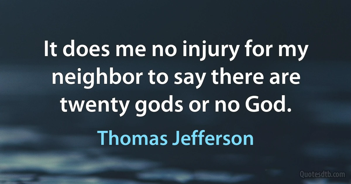 It does me no injury for my neighbor to say there are twenty gods or no God. (Thomas Jefferson)