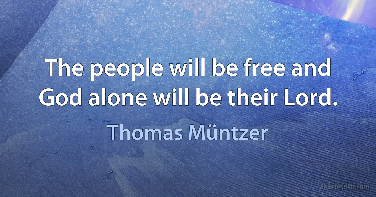 The people will be free and God alone will be their Lord. (Thomas Müntzer)