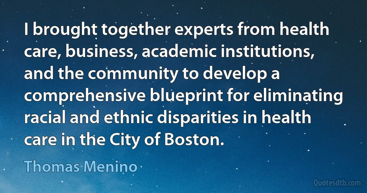 I brought together experts from health care, business, academic institutions, and the community to develop a comprehensive blueprint for eliminating racial and ethnic disparities in health care in the City of Boston. (Thomas Menino)