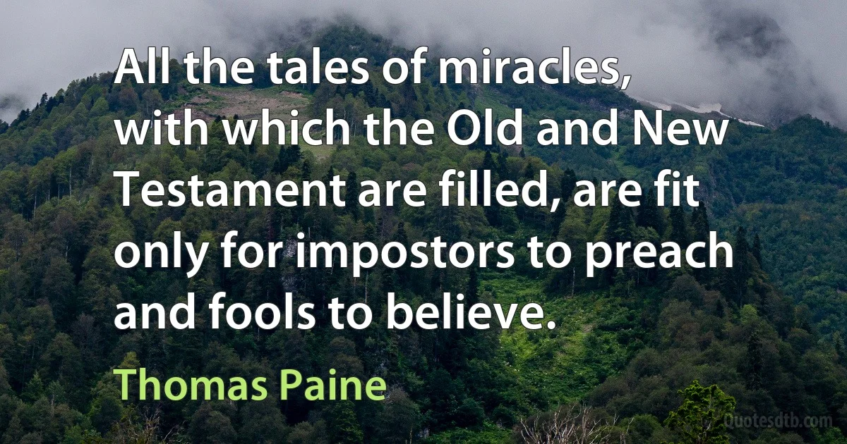 All the tales of miracles, with which the Old and New Testament are filled, are fit only for impostors to preach and fools to believe. (Thomas Paine)