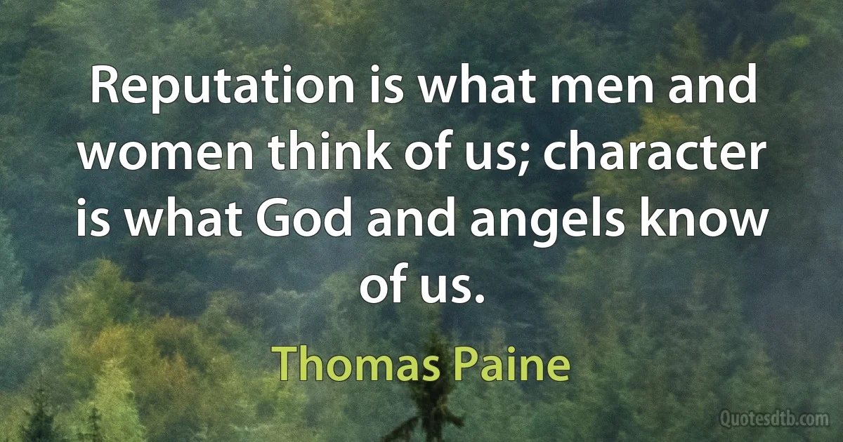 Reputation is what men and women think of us; character is what God and angels know of us. (Thomas Paine)