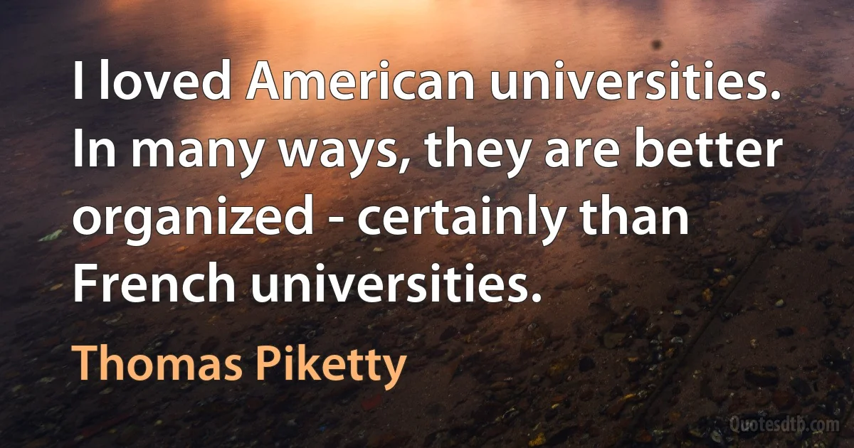 I loved American universities. In many ways, they are better organized - certainly than French universities. (Thomas Piketty)