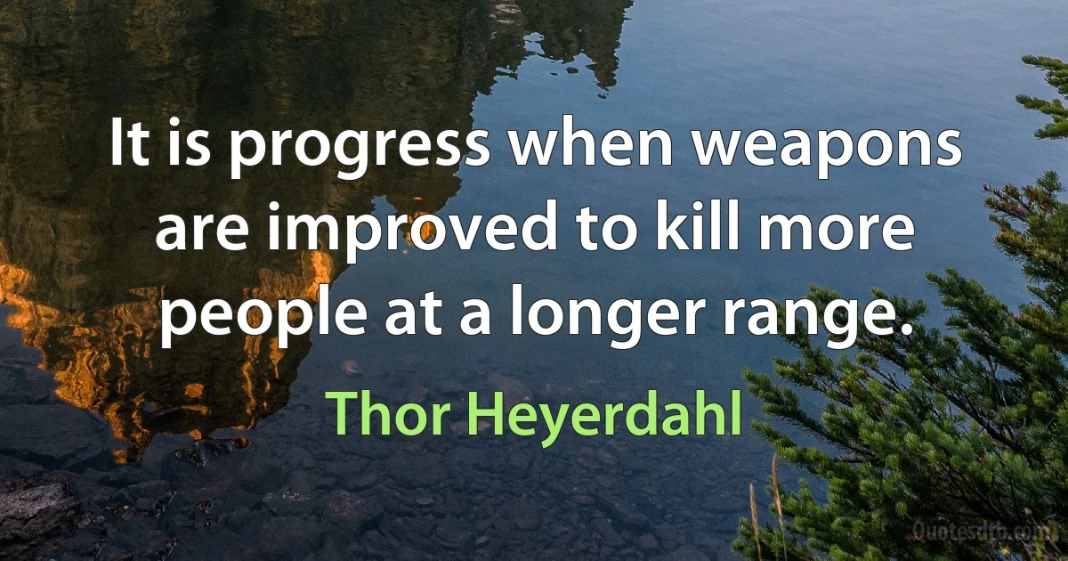 It is progress when weapons are improved to kill more people at a longer range. (Thor Heyerdahl)