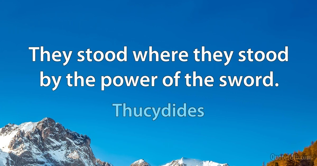 They stood where they stood by the power of the sword. (Thucydides)