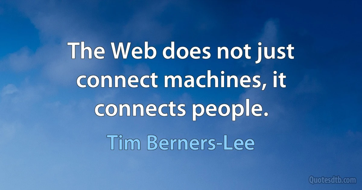 The Web does not just connect machines, it connects people. (Tim Berners-Lee)