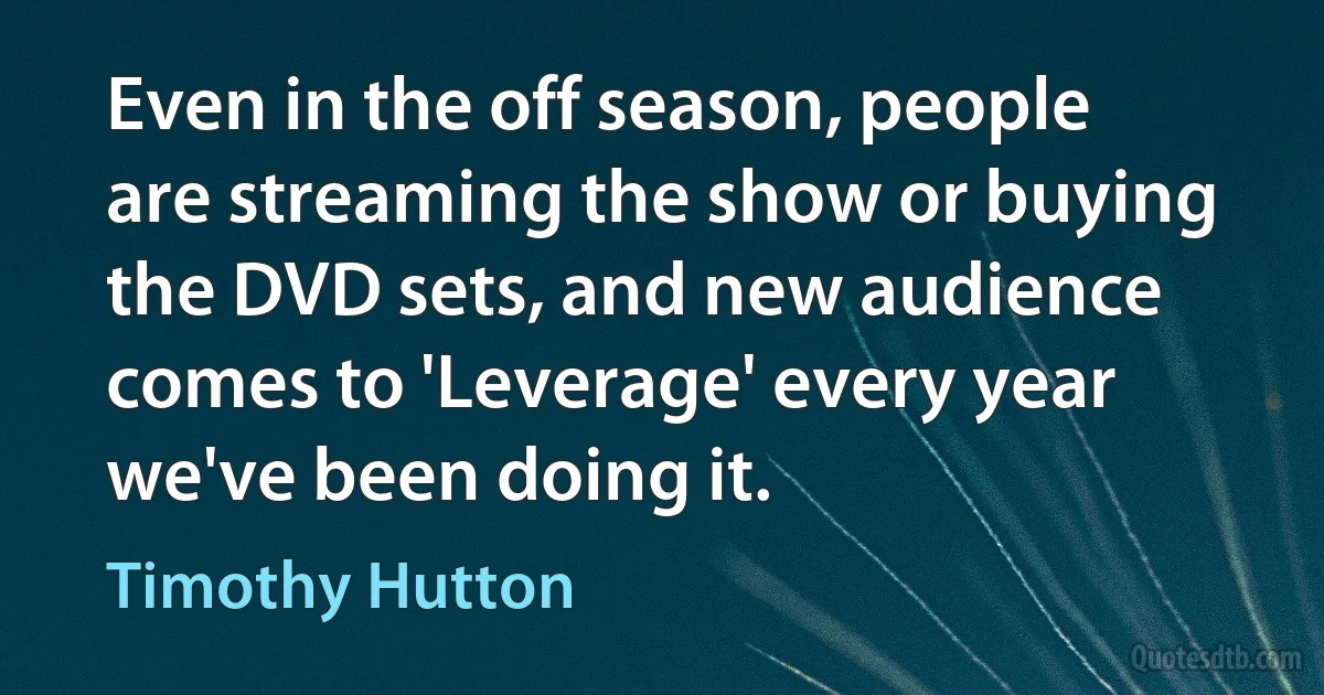 Even in the off season, people are streaming the show or buying the DVD sets, and new audience comes to 'Leverage' every year we've been doing it. (Timothy Hutton)