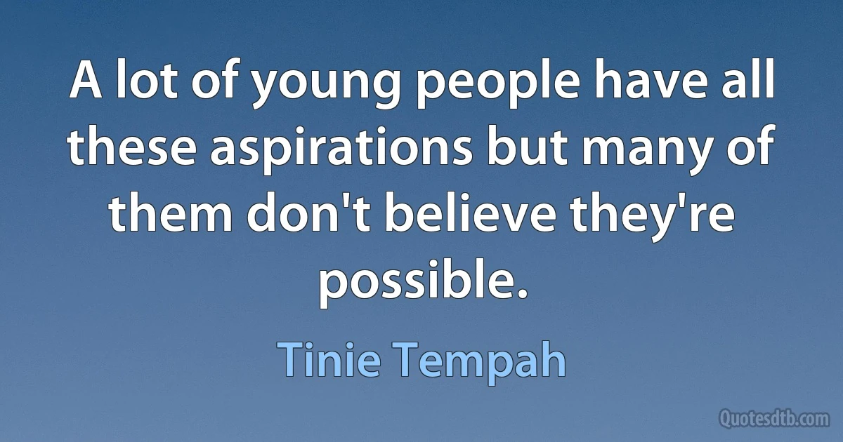 A lot of young people have all these aspirations but many of them don't believe they're possible. (Tinie Tempah)