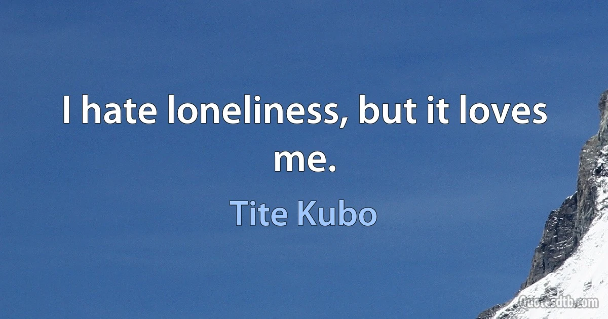 I hate loneliness, but it loves me. (Tite Kubo)