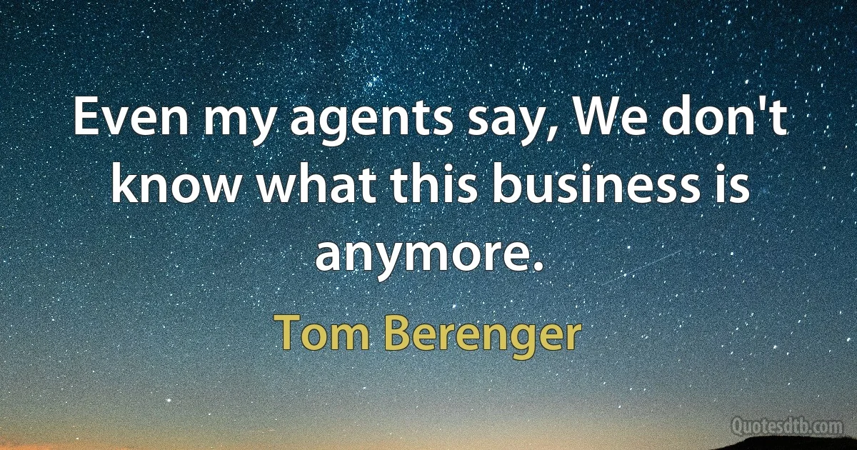 Even my agents say, We don't know what this business is anymore. (Tom Berenger)