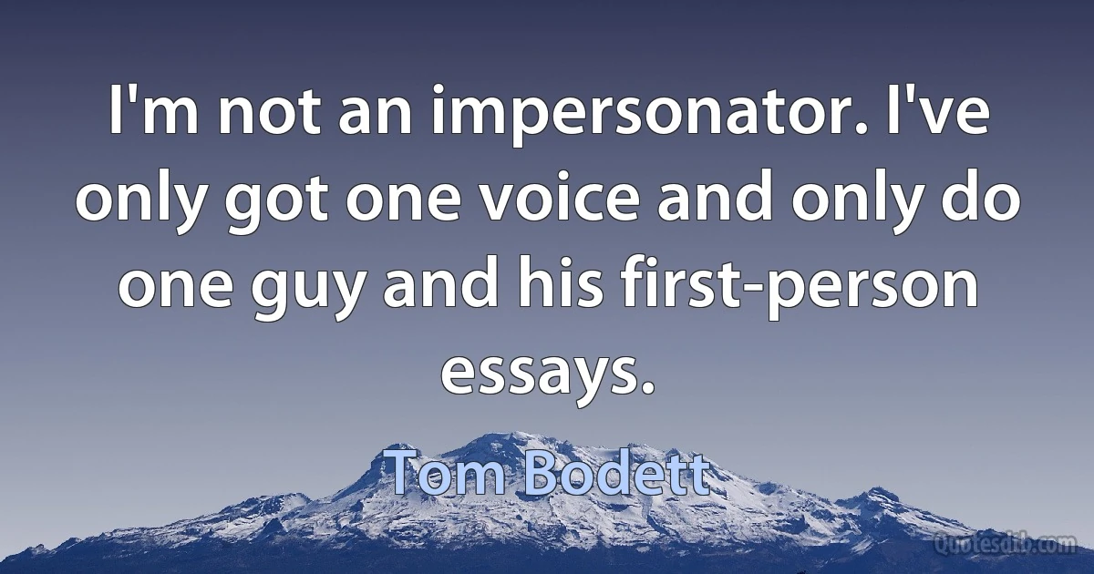 I'm not an impersonator. I've only got one voice and only do one guy and his first-person essays. (Tom Bodett)