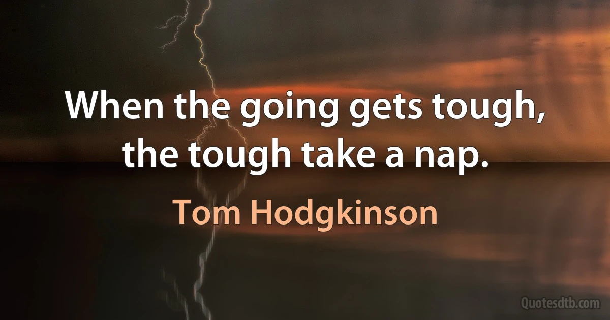 When the going gets tough, the tough take a nap. (Tom Hodgkinson)