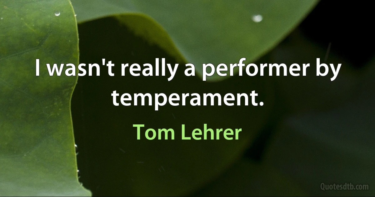 I wasn't really a performer by temperament. (Tom Lehrer)