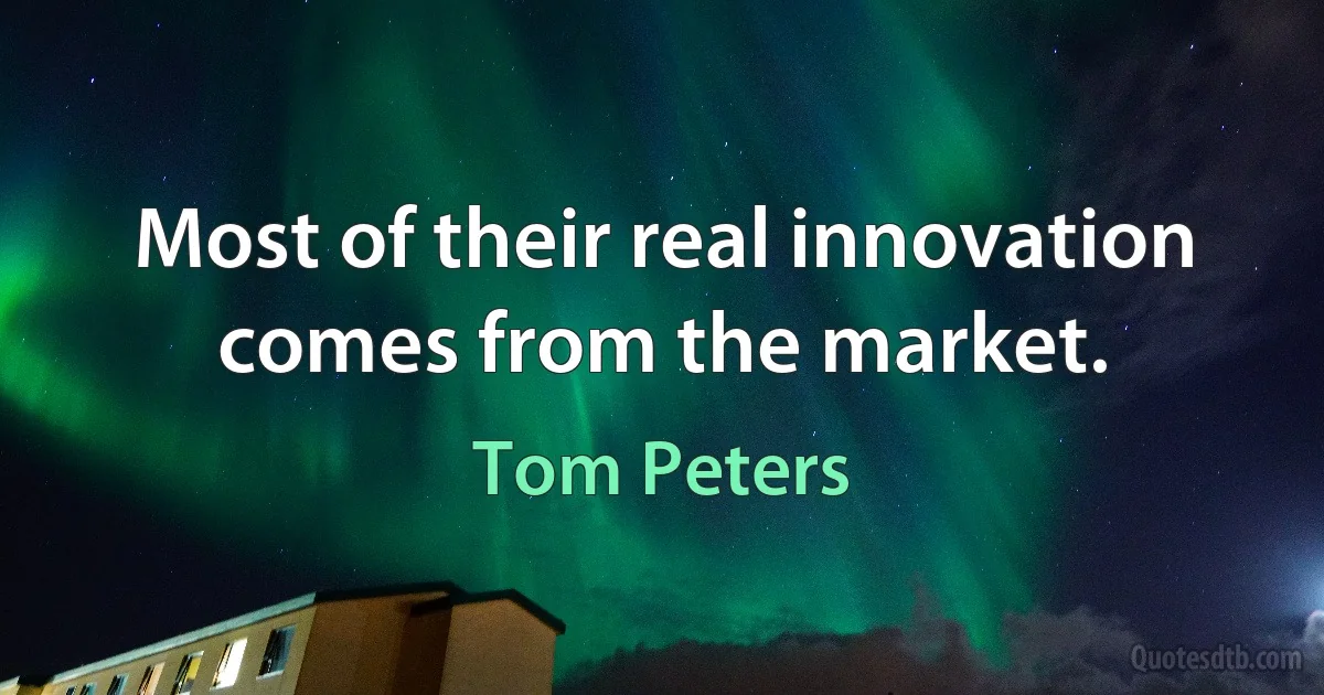 Most of their real innovation comes from the market. (Tom Peters)