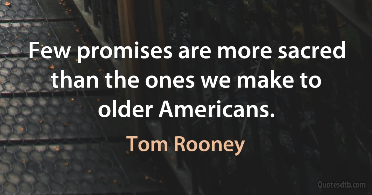 Few promises are more sacred than the ones we make to older Americans. (Tom Rooney)