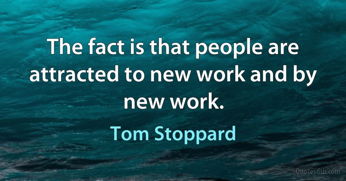 The fact is that people are attracted to new work and by new work. (Tom Stoppard)