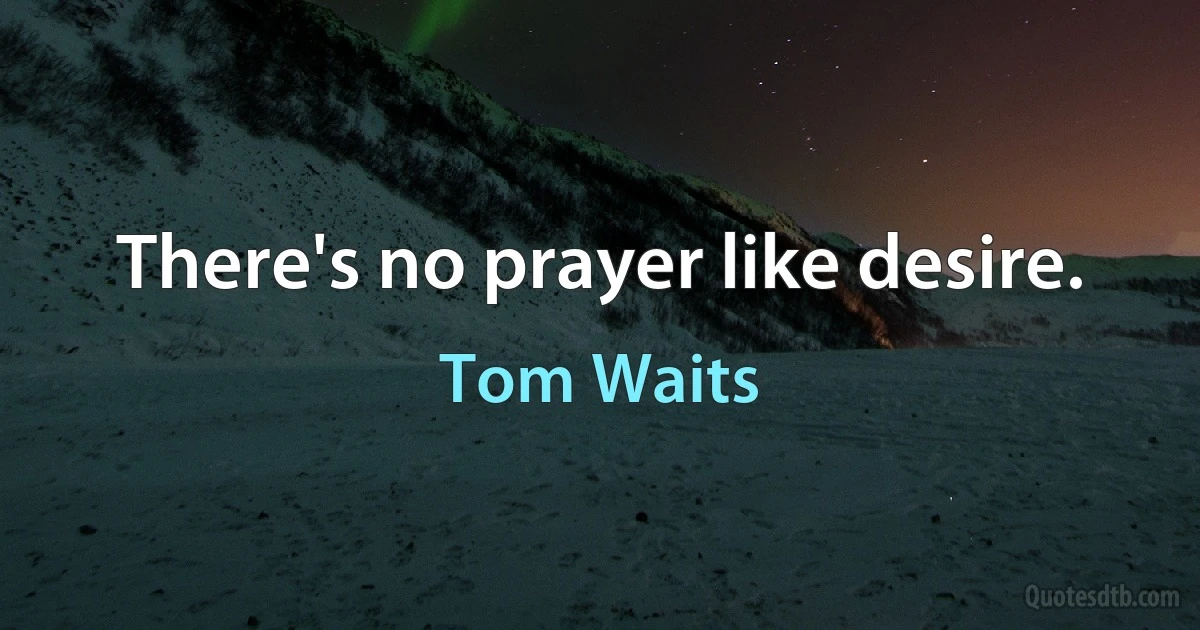 There's no prayer like desire. (Tom Waits)