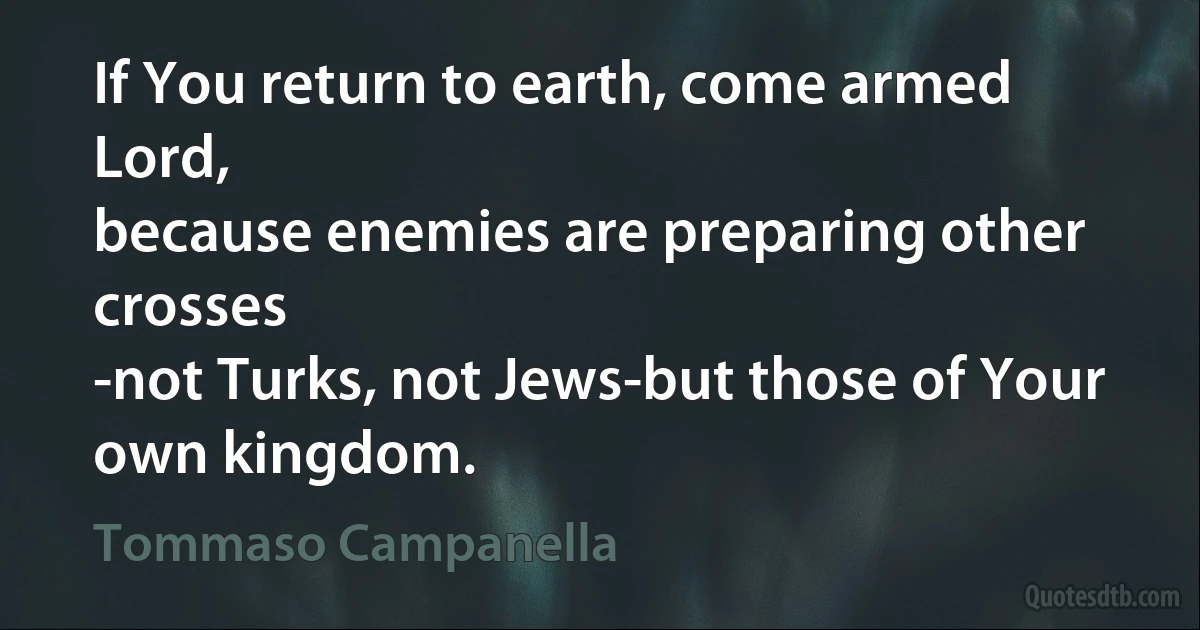 If You return to earth, come armed Lord,
because enemies are preparing other crosses
-not Turks, not Jews-but those of Your own kingdom. (Tommaso Campanella)