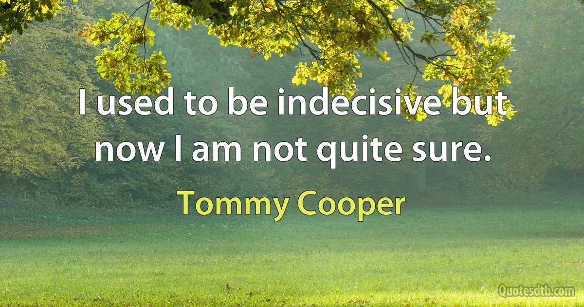 I used to be indecisive but now I am not quite sure. (Tommy Cooper)