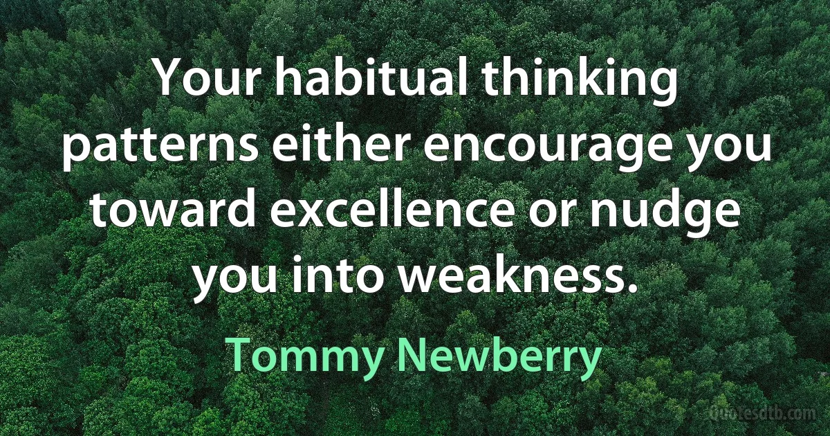 Your habitual thinking patterns either encourage you toward excellence or nudge you into weakness. (Tommy Newberry)