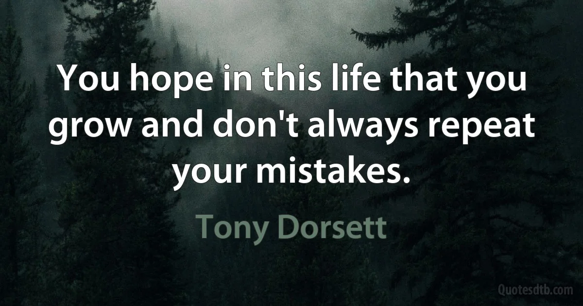 You hope in this life that you grow and don't always repeat your mistakes. (Tony Dorsett)