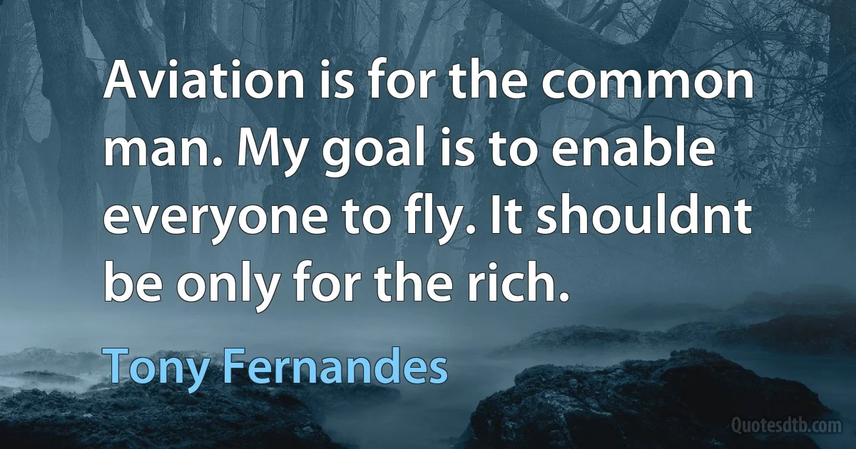 Aviation is for the common man. My goal is to enable everyone to fly. It shouldnt be only for the rich. (Tony Fernandes)