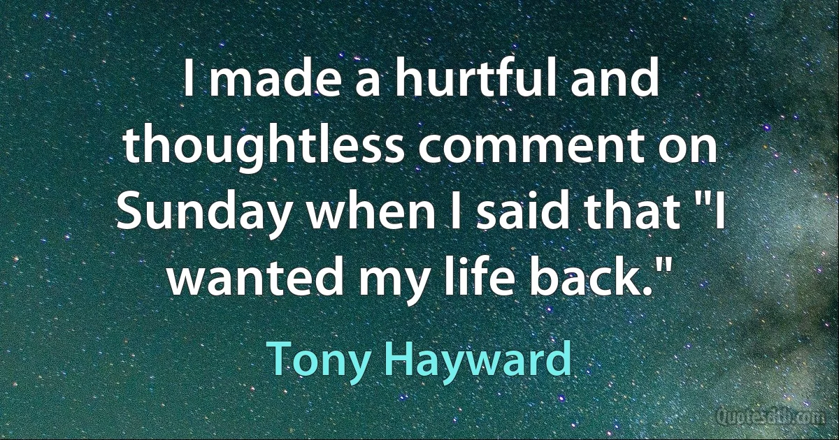 I made a hurtful and thoughtless comment on Sunday when I said that "I wanted my life back." (Tony Hayward)