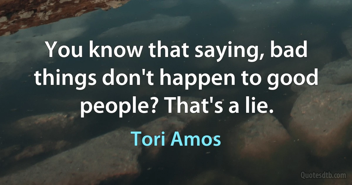 You know that saying, bad things don't happen to good people? That's a lie. (Tori Amos)